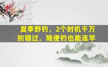 夏季野钓，2个时机千万别错过，随便钓也能连竿