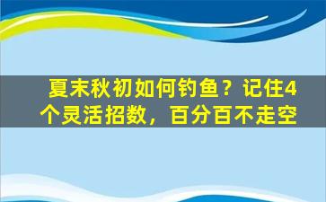 夏末秋初如何钓鱼？记住4个灵活招数，百分百不走空
