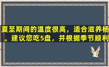 夏至期间的温度很高，适合滋养杨。建议您吃5盘，并根据季节顺利进入贫民窟。