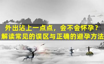 外出沾上一点点，会不会怀孕？解读常见的误区与正确的避孕方法