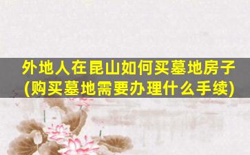 外地人在昆山如何买墓地房子(购买墓地需要办理什么手续)