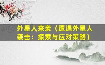 外星人来袭（遭遇外星人袭击：探索与应对策略）