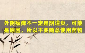 外阴瘙痒不一定是阴道炎，可能是原因，所以不要随意使用药物