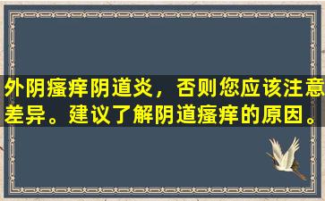 外阴瘙痒阴道炎，否则您应该注意差异。建议了解阴道瘙痒的原因。
