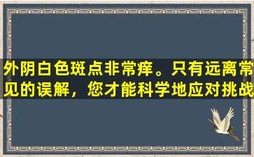 外阴白色斑点非常痒。只有远离常见的误解，您才能科学地应对挑战！