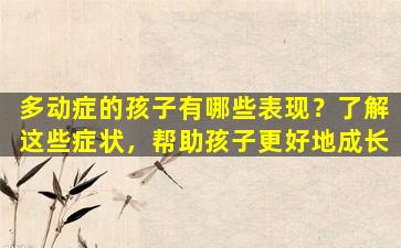 多动症的孩子有哪些表现？了解这些症状，帮助孩子更好地成长