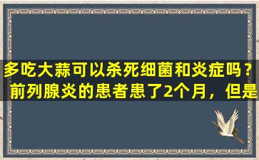 多吃大蒜可以杀死细菌和炎症吗？前列腺炎的患者患了2个月，但是发生了什么？