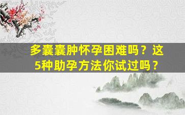 多囊囊肿怀孕困难吗？这5种助孕方法你试过吗？