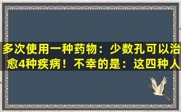 多次使用一种药物：少数孔可以治愈4种疾病！不幸的是：这四种人无法触摸