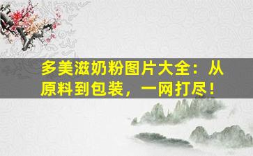 多美滋奶粉图片大全：从原料到包装，一网打尽！