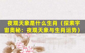 夜观天象是什么生肖（探索宇宙奥秘：夜观天象与生肖运势）