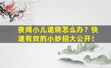 夜间小儿退烧怎么办？快速有效的小妙招大公开！