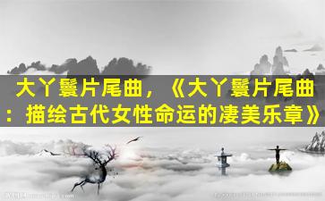 大丫鬟片尾曲，《大丫鬟片尾曲：描绘古代女性命运的凄美乐章》