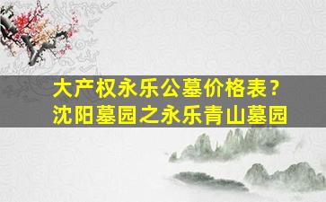 大产权永乐公墓价格表？沈阳墓园之永乐青山墓园