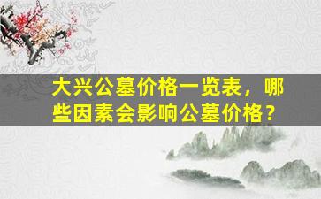大兴公墓价格一览表，哪些因素会影响公墓价格？
