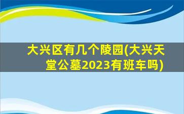 大兴区有几个陵园(大兴天堂公墓2023有班车吗)