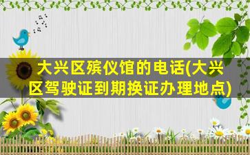 大兴区殡仪馆的电话(大兴区驾驶证到期换证办理地点)