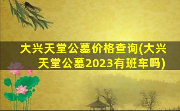 大兴天堂公墓价格查询(大兴天堂公墓2023有班车吗)