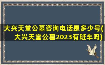 大兴天堂公墓咨询电话是多少号(大兴天堂公墓2023有班车吗)