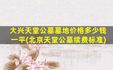 大兴天堂公墓墓地价格多少钱一平(北京天堂公墓续费标准)