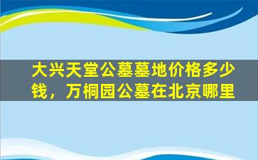 大兴天堂公墓墓地价格多少钱，万桐园公墓在北京哪里