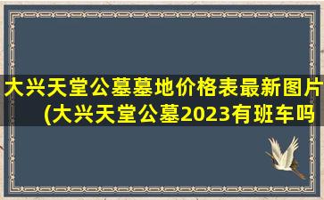 大兴天堂公墓墓地价格表最新图片(大兴天堂公墓2023有班车吗)