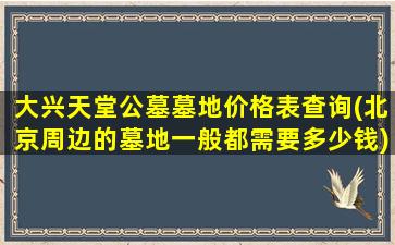 大兴天堂公墓墓地价格表查询(北京周边的墓地一般都需要多少钱)