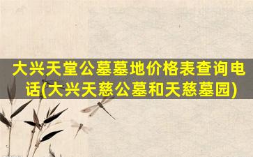 大兴天堂公墓墓地价格表查询电话(大兴天慈公墓和天慈墓园)