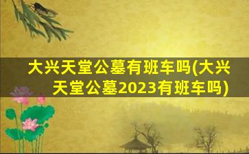 大兴天堂公墓有班车吗(大兴天堂公墓2023有班车吗)