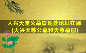 大兴天堂公墓管理处地址在哪(大兴天慈公墓和天慈墓园)