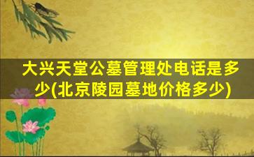 大兴天堂公墓管理处电话是多少(北京陵园墓地价格多少)