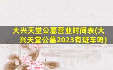 大兴天堂公墓营业时间表(大兴天堂公墓2023有班车吗)