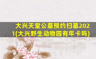 大兴天堂公墓预约扫墓2021(大兴野生动物园有年卡吗)