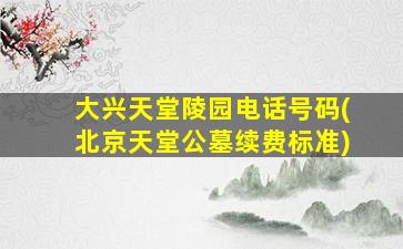 大兴天堂陵园电话号码(北京天堂公墓续费标准)
