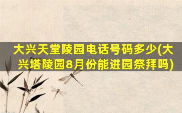 大兴天堂陵园电话号码多少(大兴塔陵园8月份能进园祭拜吗)
