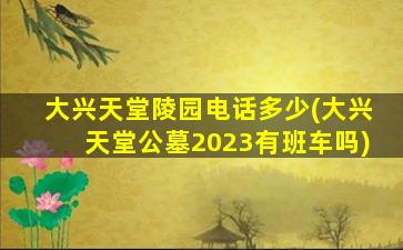 大兴天堂陵园电话多少(大兴天堂公墓2023有班车吗)