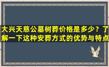大兴天慈公墓树葬价格是多少？了解一下这种安葬方式的优势与特点