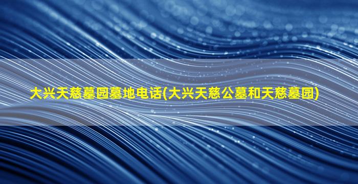大兴天慈墓园墓地电话(大兴天慈公墓和天慈墓园)