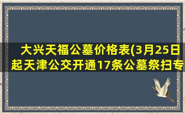 大兴天福公墓价格表(3月25日起天津公交开通17条公墓祭扫专线)