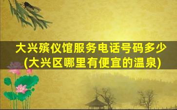 大兴殡仪馆服务电话号码多少(大兴区哪里有便宜的温泉)