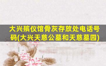大兴殡仪馆骨灰存放处电话号码(大兴天慈公墓和天慈墓园)