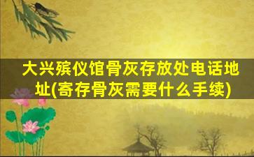 大兴殡仪馆骨灰存放处电话地址(寄存骨灰需要什么手续)