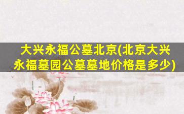 大兴永福公墓北京(北京大兴永福墓园公墓墓地价格是多少)