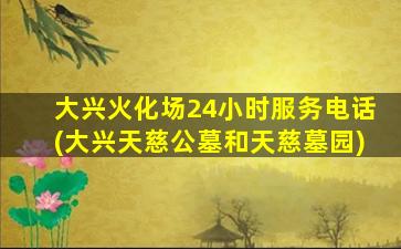 大兴火化场24小时服务电话(大兴天慈公墓和天慈墓园)
