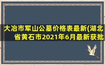 大冶市军山公墓价格表最新(湖北省黄石市2021年6月最新获批工程项目汇总)