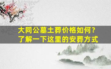 大同公墓土葬价格如何？了解一下这里的安葬方式