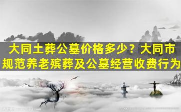 大同土葬公墓价格多少？大同市规范养老殡葬及公墓经营收费行为