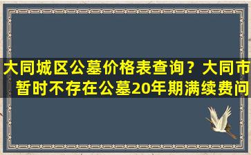 大同城区公墓价格表查询？大同市暂时不存在公墓20年期满续费问题