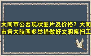大同市公墓现状图片及价格？大同市各大陵园多举措做好文明祭扫工作