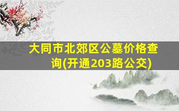 大同市北郊区公墓价格查询(开通203路公交)